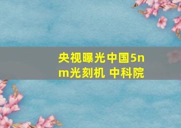 央视曝光中国5nm光刻机 中科院